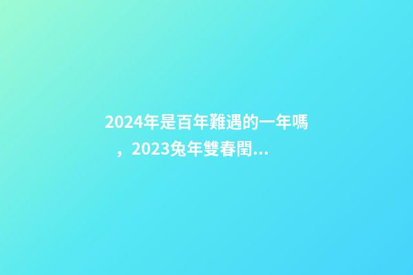 2024年是百年難遇的一年嗎，2023兔年雙春閏二月